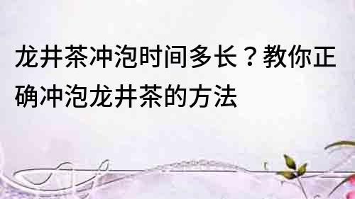 龍井茶沖泡時間多長？教你正確沖泡龍井茶的方法