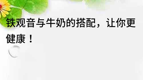鐵觀音與牛奶的搭配，讓你更健康！