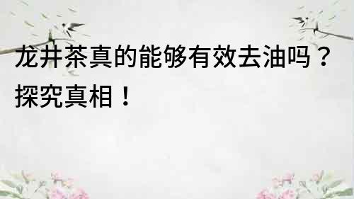 龍井茶真的能夠有效去油嗎？探究真相！
