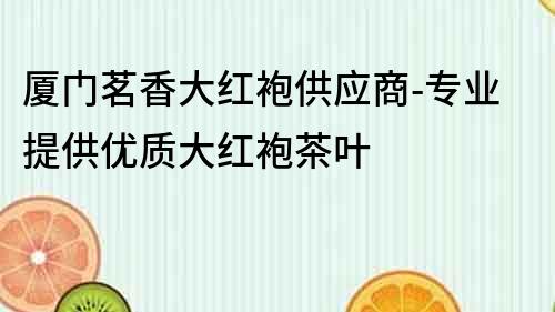 廈門茗香大紅袍供應商-專業(yè)提供優(yōu)質(zhì)大紅袍茶葉