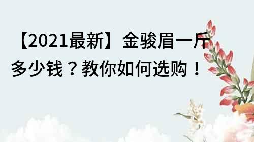 【2021最新】金駿眉一斤多少錢？教你如何選購！