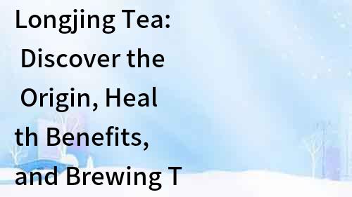 Longjing Tea: Discover the Origin, Health Benefits, and Brewing Techniques