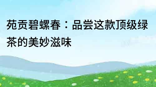苑貢碧螺春：品嘗這款頂級綠茶的美妙滋味