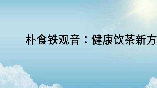 樸食鐵觀音：健康飲茶新方式