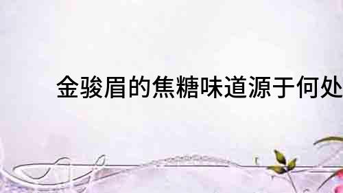 金駿眉的焦糖味道源于何處？