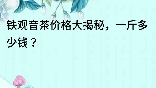 鐵觀音茶價格大揭秘，一斤多少錢？