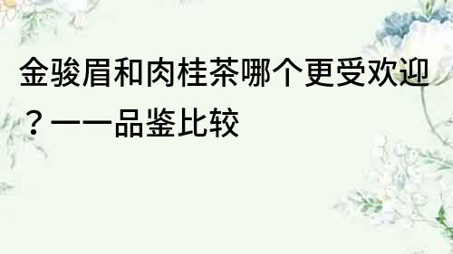 金駿眉和肉桂茶哪個更受歡迎？一一品鑒比較