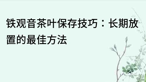 鐵觀音茶葉保存技巧：長(zhǎng)期放置的最佳方法
