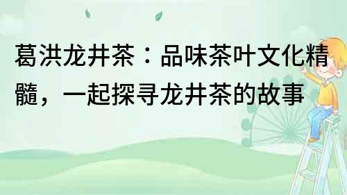 葛洪龍井茶：品味茶葉文化精髓，一起探尋龍井茶的故事