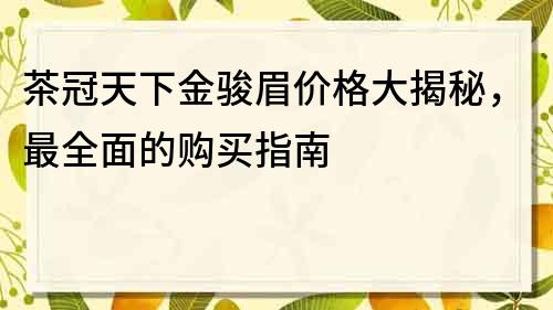 茶冠天下金駿眉價格大揭秘，最全面的購買指南