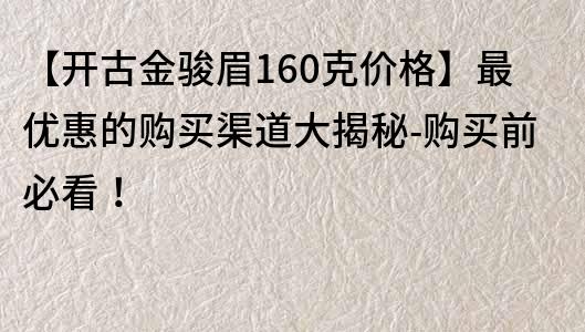 【開古金駿眉160克價格】最優(yōu)惠的購買渠道大揭秘-購買前必看！
