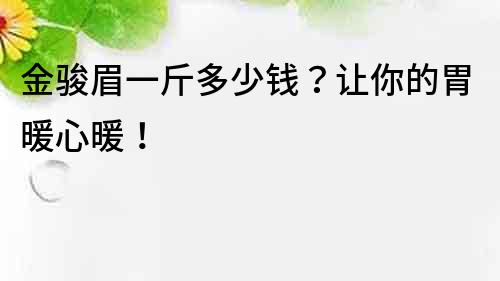 金駿眉一斤多少錢？讓你的胃暖心暖！