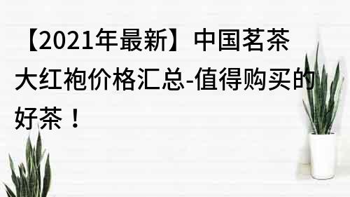 【2021年最新】中國茗茶大紅袍價格匯總-值得購買的好茶！