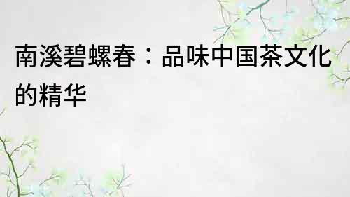 南溪碧螺春：品味中國茶文化的精華