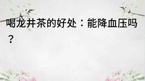 喝龍井茶的好處：能降血壓嗎？