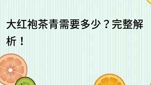 大紅袍茶青需要多少？完整解析！