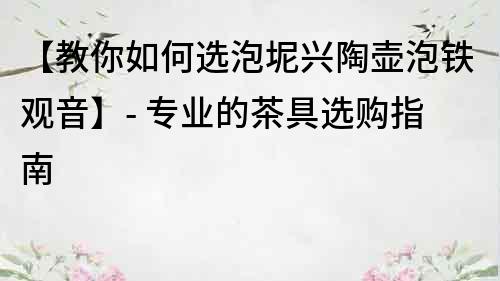 【教你如何選泡坭興陶壺泡鐵觀音】- 專業的茶具選購指南