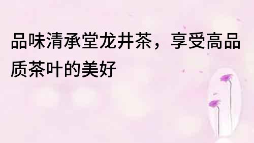 品味清承堂龍井茶，享受高品質茶葉的美好
