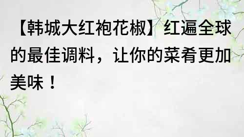 【韓城大紅袍花椒】紅遍全球的最佳調料，讓你的菜肴更加美味！