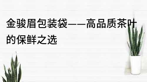 金駿眉包裝袋——高品質(zhì)茶葉的保鮮之選