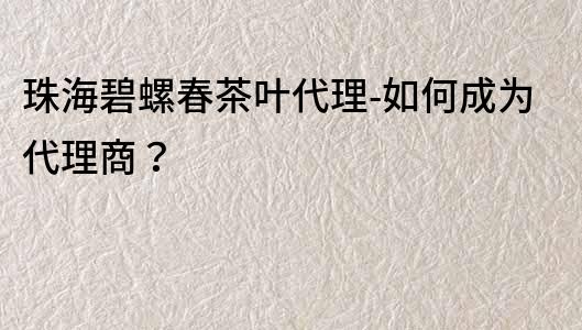 珠海碧螺春茶葉代理-如何成為代理商？