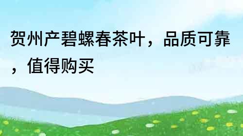 賀州產碧螺春茶葉，品質可靠，值得購買