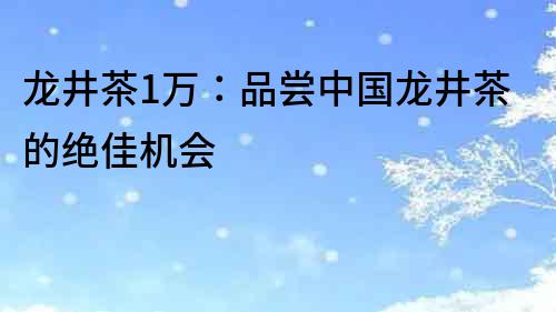 龍井茶1萬：品嘗中國龍井茶的絕佳機會
