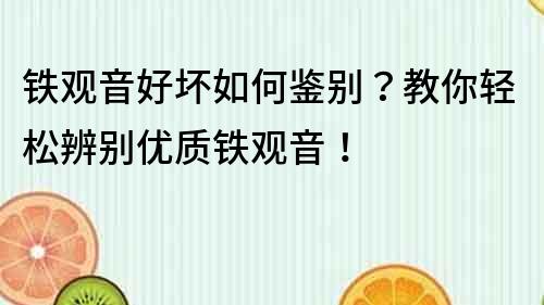 鐵觀音好壞如何鑒別？教你輕松辨別優質鐵觀音！