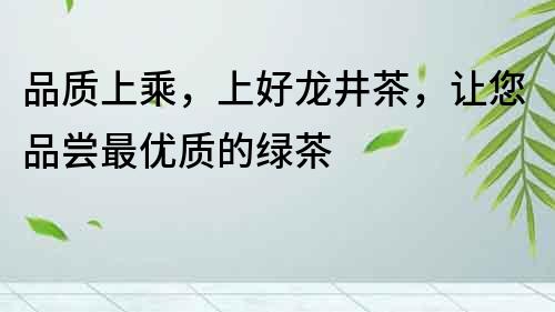 品質上乘，上好龍井茶，讓您品嘗最優質的綠茶
