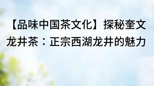 【品味中國茶文化】探秘奎文龍井茶：正宗西湖龍井的魅力