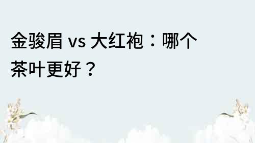 金駿眉 vs 大紅袍：哪個(gè)茶葉更好？
