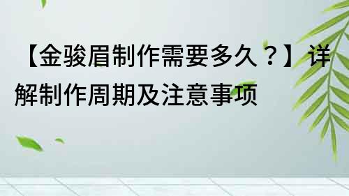 【金駿眉制作需要多久？】詳解制作周期及注意事項