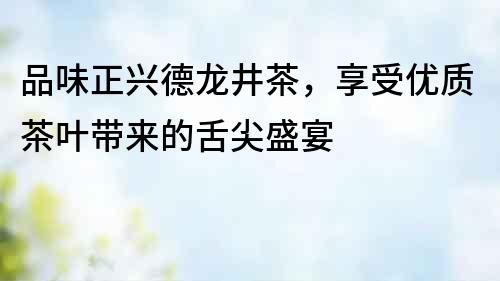品味正興德龍井茶，享受優質茶葉帶來的舌尖盛宴