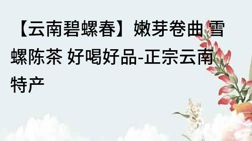 【云南碧螺春】嫩芽卷曲 雪螺陳茶 好喝好品-正宗云南特產