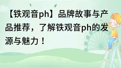 【鐵觀音ph】品牌故事與產(chǎn)品推薦，了解鐵觀音ph的發(fā)源與魅力！