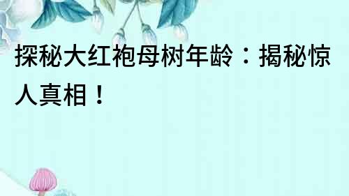 探秘大紅袍母樹年齡：揭秘驚人真相！