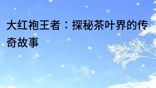 大紅袍王者：探秘茶葉界的傳奇故事