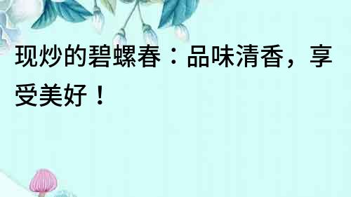 現(xiàn)炒的碧螺春：品味清香，享受美好！