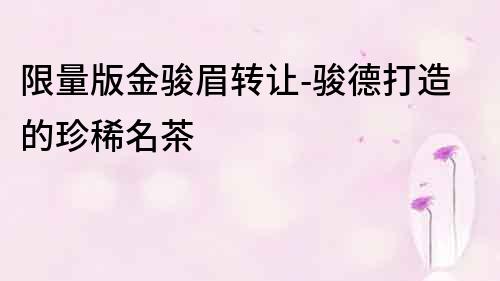 限量版金駿眉轉讓-駿德打造的珍稀名茶