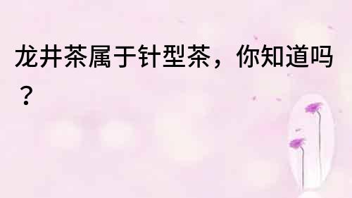 龍井茶屬于針型茶，你知道嗎？