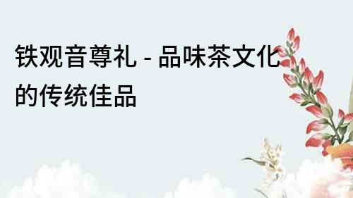 鐵觀音尊禮 - 品味茶文化的傳統佳品
