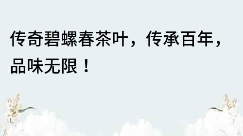傳奇碧螺春茶葉,傳承百年,品味無限!