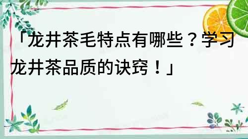 「龍井茶毛特點有哪些？學(xué)習(xí)龍井茶品質(zhì)的訣竅！」