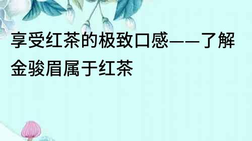 享受紅茶的極致口感——了解金駿眉屬于紅茶