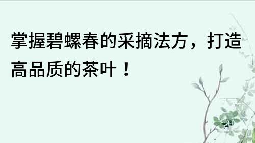掌握碧螺春的采摘法方，打造高品質(zhì)的茶葉！