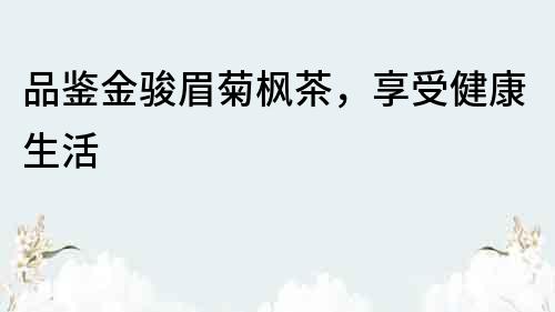 品鑒金駿眉菊楓茶，享受健康生活