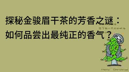 探秘金駿眉干茶的芳香之謎：如何品嘗出最純正的香氣？