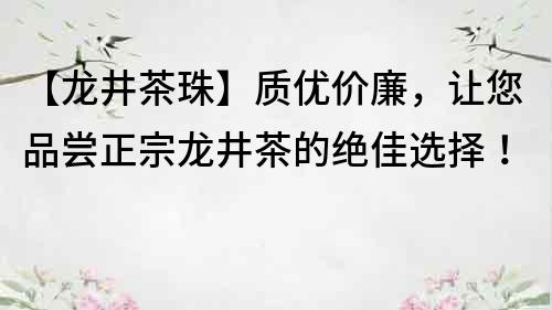 【龍井茶珠】質優價廉，讓您品嘗正宗龍井茶的絕佳選擇！