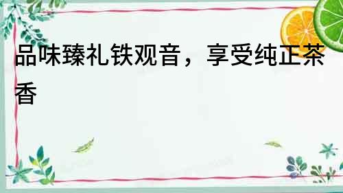 品味臻禮鐵觀音，享受純正茶香