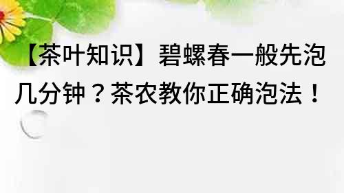 【茶葉知識】碧螺春一般先泡幾分鐘？茶農教你正確泡法！
